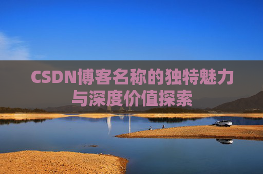 CSDN博客名称的独特魅力与深度价值探索